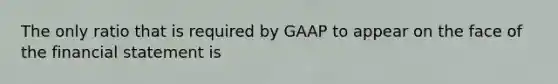 The only ratio that is required by GAAP to appear on the face of the financial statement is