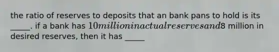 the ratio of reserves to deposits that an bank pans to hold is its _____. if a bank has 10 million in actual reserves and8 million in desired reserves, then it has _____