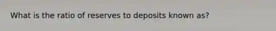 What is the ratio of reserves to deposits known as?