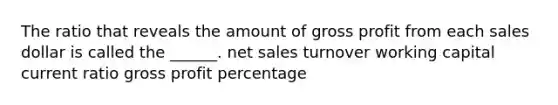 The ratio that reveals the amount of <a href='https://www.questionai.com/knowledge/klIB6Lsdwh-gross-profit' class='anchor-knowledge'>gross profit</a> from each sales dollar is called the ______. <a href='https://www.questionai.com/knowledge/ksNDOTmr42-net-sales' class='anchor-knowledge'>net sales</a> turnover working capital current ratio gross profit percentage