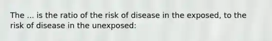 The ... is the ratio of the risk of disease in the exposed, to the risk of disease in the unexposed: