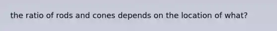 the ratio of rods and cones depends on the location of what?