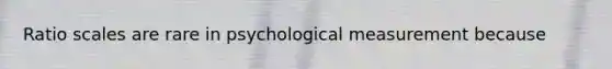 Ratio scales are rare in psychological measurement because