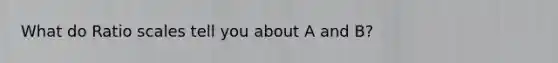 What do Ratio scales tell you about A and B?
