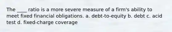 The ____ ratio is a more severe measure of a firm's ability to meet fixed financial obligations. a. debt-to-equity b. debt c. acid test d. fixed-charge coverage