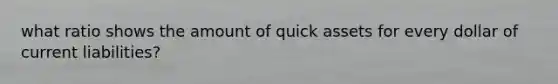 what ratio shows the amount of quick assets for every dollar of current liabilities?