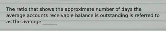 The ratio that shows the approximate number of days the average accounts receivable balance is outstanding is referred to as the average ______