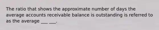 The ratio that shows the approximate number of days the average accounts receivable balance is outstanding is referred to as the average ___ ___.