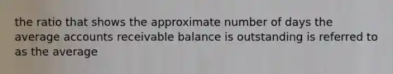 the ratio that shows the approximate number of days the average accounts receivable balance is outstanding is referred to as the average