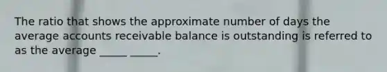 The ratio that shows the approximate number of days the average accounts receivable balance is outstanding is referred to as the average _____ _____.