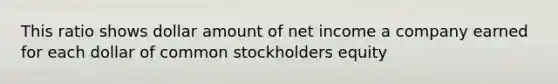 This ratio shows dollar amount of net income a company earned for each dollar of common stockholders equity