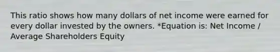 This ratio shows how many dollars of net income were earned for every dollar invested by the owners. *Equation is: Net Income / Average Shareholders Equity