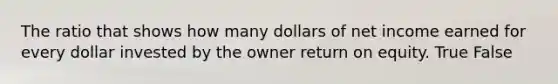 The ratio that shows how many dollars of net income earned for every dollar invested by the owner return on equity. True False