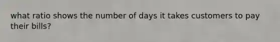 what ratio shows the number of days it takes customers to pay their bills?