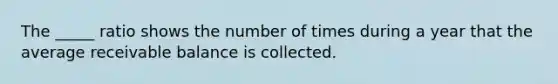 The _____ ratio shows the number of times during a year that the average receivable balance is collected.