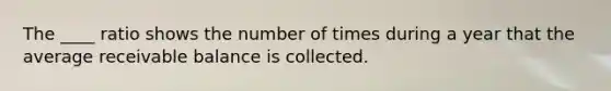 The ____ ratio shows the number of times during a year that the average receivable balance is collected.