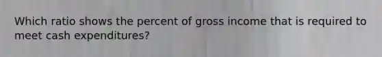 Which ratio shows the percent of gross income that is required to meet cash expenditures?