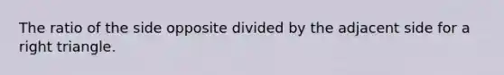 The ratio of the side opposite divided by the adjacent side for a right triangle.