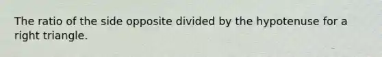 The ratio of the side opposite divided by the hypotenuse for a right triangle.