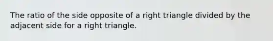 The ratio of the side opposite of a <a href='https://www.questionai.com/knowledge/kT3VykV4Uo-right-triangle' class='anchor-knowledge'>right triangle</a> divided by the adjacent side for a right triangle.