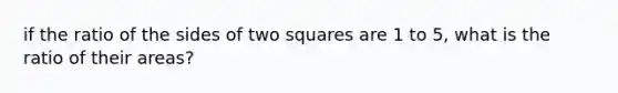 if the ratio of the sides of two squares are 1 to 5, what is the ratio of their areas?