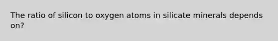 The ratio of silicon to oxygen atoms in silicate minerals depends on?