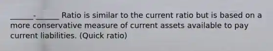 ______-______ Ratio is similar to the current ratio but is based on a more conservative measure of current assets available to pay current liabilities. (Quick ratio)