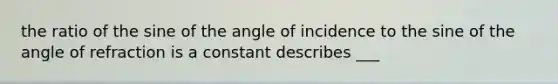 the ratio of the sine of the angle of incidence to the sine of the angle of refraction is a constant describes ___