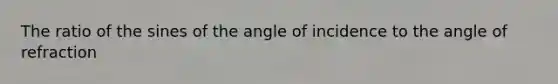 The ratio of the sines of the angle of incidence to the angle of refraction