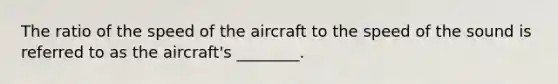 The ratio of the speed of the aircraft to the speed of the sound is referred to as the aircraft's ________.