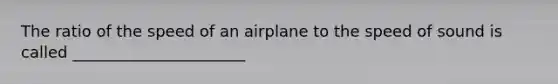 The ratio of the speed of an airplane to the speed of sound is called ______________________