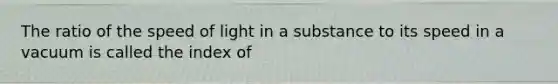 The ratio of the speed of light in a substance to its speed in a vacuum is called the index of