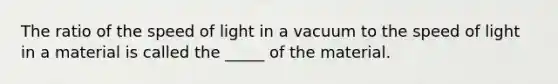 The ratio of the speed of light in a vacuum to the speed of light in a material is called the _____ of the material.