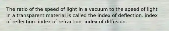 The ratio of the speed of light in a vacuum to the speed of light in a transparent material is called the index of deflection. index of reflection. index of refraction. index of diffusion.