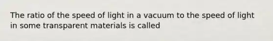 The ratio of the speed of light in a vacuum to the speed of light in some transparent materials is called