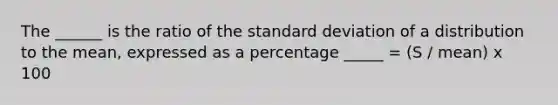 The ______ is the ratio of the <a href='https://www.questionai.com/knowledge/kqGUr1Cldy-standard-deviation' class='anchor-knowledge'>standard deviation</a> of a distribution to the mean, expressed as a percentage _____ = (S / mean) x 100