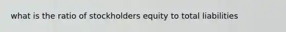 what is the ratio of stockholders equity to total liabilities