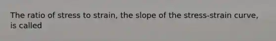 The ratio of stress to strain, the slope of the stress-strain curve, is called