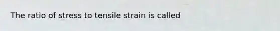 The ratio of stress to tensile strain is called