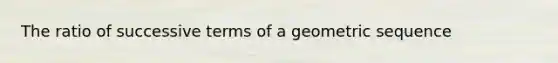 The ratio of successive terms of a geometric sequence