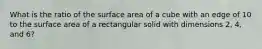 What is the ratio of the surface area of a cube with an edge of 10 to the surface area of a rectangular solid with dimensions 2, 4, and 6?