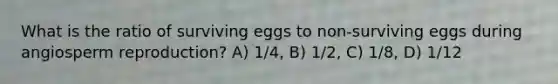 What is the ratio of surviving eggs to non-surviving eggs during angiosperm reproduction? A) 1/4, B) 1/2, C) 1/8, D) 1/12