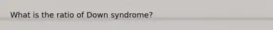 What is the ratio of Down syndrome?