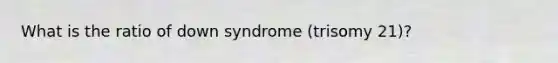 What is the ratio of down syndrome (trisomy 21)?