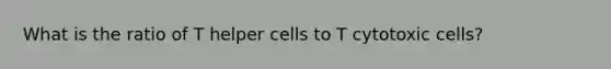 What is the ratio of T helper cells to T cytotoxic cells?