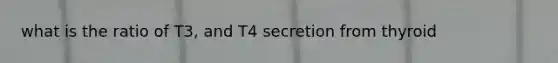 what is the ratio of T3, and T4 secretion from thyroid