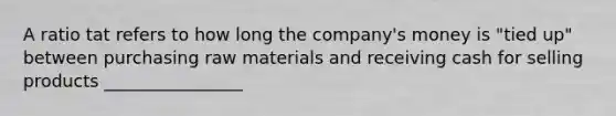 A ratio tat refers to how long the company's money is "tied up" between purchasing raw materials and receiving cash for selling products ________________