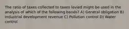 The ratio of taxes collected to taxes levied might be used in the analysis of which of the following bonds? A) General obligation B) Industrial development revenue C) Pollution control D) Water control