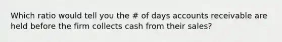 Which ratio would tell you the # of days accounts receivable are held before the firm collects cash from their sales?