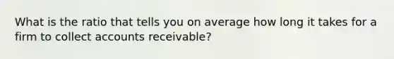 What is the ratio that tells you on average how long it takes for a firm to collec<a href='https://www.questionai.com/knowledge/k7x83BRk9p-t-accounts' class='anchor-knowledge'>t accounts</a> receivable?